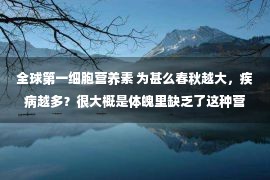 全球第一细胞营养素 为甚么春秋越大，疾病越多？很大概是体魄里缺乏了这种营养素