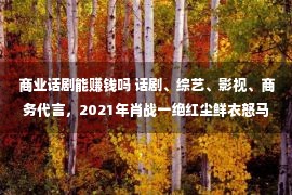 商业话剧能赚钱吗 话剧、综艺、影视、商务代言，2021年肖战一绝红尘鲜衣怒马