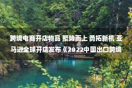 跨境电商开店物品 聚势而上 勇拓新机 亚马逊全球开店发布《2022中国出口跨境电商产业集群发展白皮书》