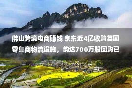 佛山跨境电商赚钱 京东近4亿收购英国零售商物流设施，韵达700万股回购已完成