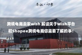 跨境电商卖家wish 解读关于Wish平台和Shopee跨境电商你需要了解的事！