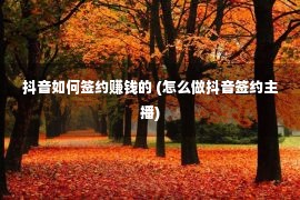 抖音如何签约赚钱的 (怎么做抖音签约主播)