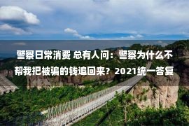 警察日常消费 总有人问：警察为什么不帮我把被骗的钱追回来？2021统一答复