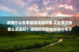 湖南什么生意最赚钱最好做 正在屯子做甚么买卖好？湖南挖挖告知你而今屯子最缺甚么买卖？