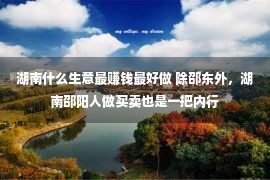 湖南什么生意最赚钱最好做 除邵东外，湖南邵阳人做买卖也是一把内行