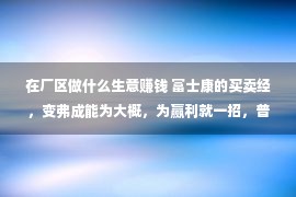 在厂区做什么生意赚钱 富士康的买卖经，变弗成能为大概，为赢利就一招，普通人效仿没有了