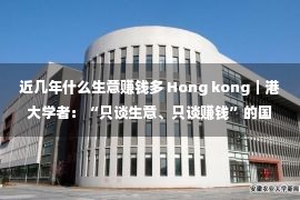 近几年什么生意赚钱多 Hong kong｜港大学者：“只谈生意、只谈赚钱”的国际秩序已成历史