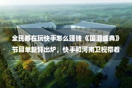 全民都在玩快手怎么赚钱 《国潮盛典》节目单新鲜出炉，快手和河南卫视带着爆款来了！