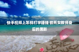 快手视频上怎样打字赚钱 猝死女教师身后的黑影