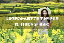 抖音团购为什么团不了购 不上班还想赚钱，抖音团购你不能错过