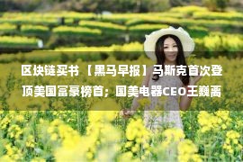 区块链买书 【黑马早报】马斯克首次登顶美国富豪榜首；国美电器CEO王巍离职；QQ阅读电子书将停运；iPhone14Pro被吐槽信号差...