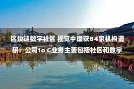 区块链数字社区 视觉中国获84家机构调研：公司to C业务主要包括社区和数字艺术品交易,2021年底公司推出“区块链+”战略以来,市场环境变化较大（附调研问答）