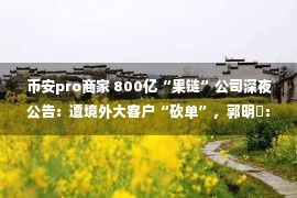 币安pro商家 800亿“果链”公司深夜公告：遭境外大客户“砍单”，郭明錤：暂停生产的可能是AirPods Pro 2，这家公司已接下这些订单