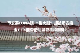 币安买LUNA赚 “抱大腿”却被币安痛击 FTX能否借助监管机构翻身？