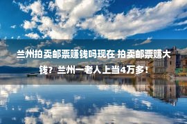 兰州拍卖邮票赚钱吗现在 拍卖邮票赚大钱？兰州一老人上当4万多！