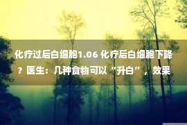 化疗过后白细胞1.06 化疗后白细胞下降？医生：几种食物可以“升白”，效果不比打针差