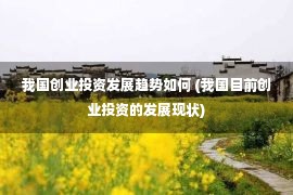 我国创业投资发展趋势如何 (我国目前创业投资的发展现状)