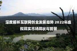 深度解析互联网创业发展趋势 2022年虚拟现实市场现状与前景