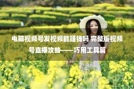 电脑视频号发视频能赚钱吗 完整版视频号直播攻略——巧用工具篇