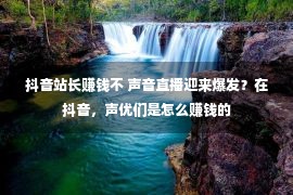 抖音站长赚钱不 声音直播迎来爆发？在抖音，声优们是怎么赚钱的