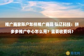 推广商家账户怎样推广商品 弘辽科技：拼多多推广中心怎么用？需要收费吗？