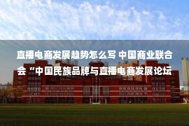 直播电商发展趋势怎么写 中国商业联合会“中国民族品牌与直播电商发展论坛”在上海举办