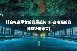 抖音电商平台的发展趋势 (抖音电商的发展趋势与未来)