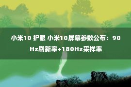 小米10 护眼 小米10屏幕参数公布：90Hz刷新率+180Hz采样率