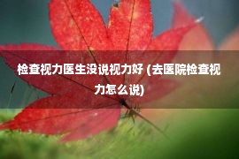 检查视力医生没说视力好 (去医院检查视力怎么说)