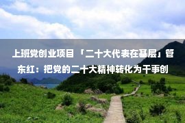 上班党创业项目 「二十大代表在基层」管东红：把党的二十大精神转化为干事创业的新动力