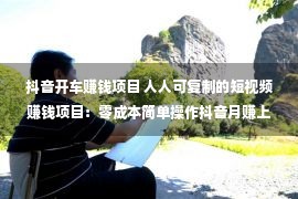 抖音开车赚钱项目 人人可复制的短视频赚钱项目：零成本简单操作抖音月赚上万