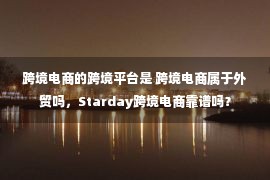 跨境电商的跨境平台是 跨境电商属于外贸吗，Starday跨境电商靠谱吗？