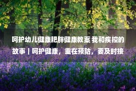 呵护幼儿健康肥胖健康教案 我和疾控的故事｜呵护健康，重在预防，要及时接种疫苗