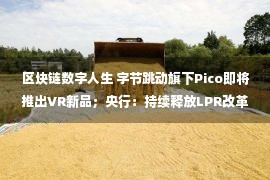 区块链数字人生 字节跳动旗下Pico即将推出VR新品；央行：持续释放LPR改革效能｜零壹日报