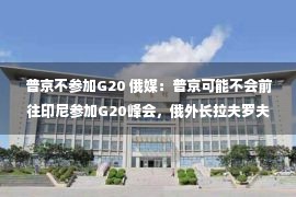 普京不参加G20 俄媒：普京可能不会前往印尼参加G20峰会，俄外长拉夫罗夫或率团出席