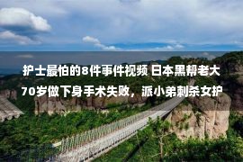 护士最怕的8件事件视频 日本黑帮老大70岁做下身手术失败，派小弟刺杀女护士，已被判死刑