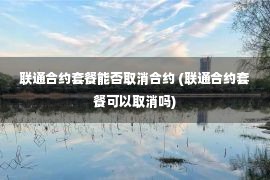 联通合约套餐能否取消合约 (联通合约套餐可以取消吗)