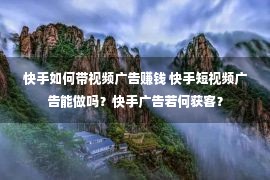 快手如何带视频广告赚钱 快手短视频广告能做吗？快手广告若何获客？